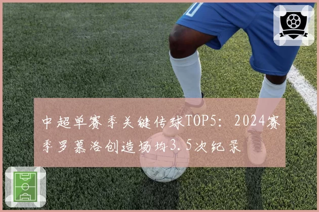 中超单赛季关键传球TOP5：2024赛季罗慕洛创造场均3.5次纪录