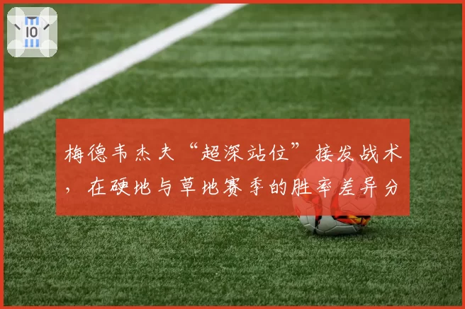 梅德韦杰夫“超深站位”接发战术,在硬地与草地赛季的胜率差异分析