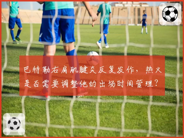 巴特勒右肩肌腱炎反复发作,热火是否需要调整他的出场时间管理?