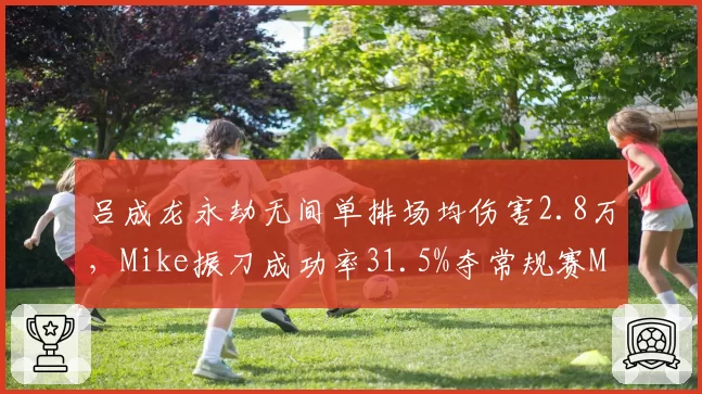 吕成龙永劫无间单排场均伤害2.8万，Mike振刀成功率31.5%夺常规赛MVP
