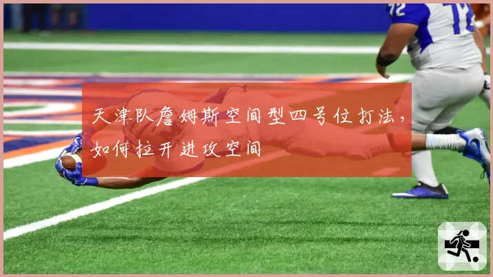 天津队詹姆斯空间型四号位打法,如何拉开进攻空间