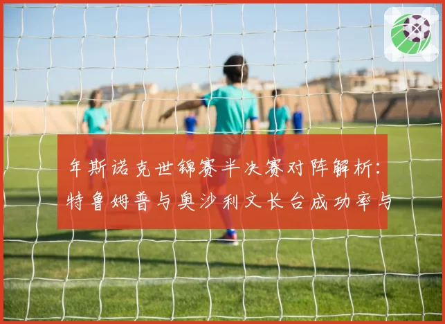 年斯诺克世锦赛半决赛对阵解析:特鲁姆普与奥沙利文长台成功率与安全球数据对比