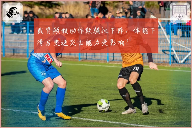 戴资颖假动作欺骗性下降,体能下滑后变速突击能力受影响?