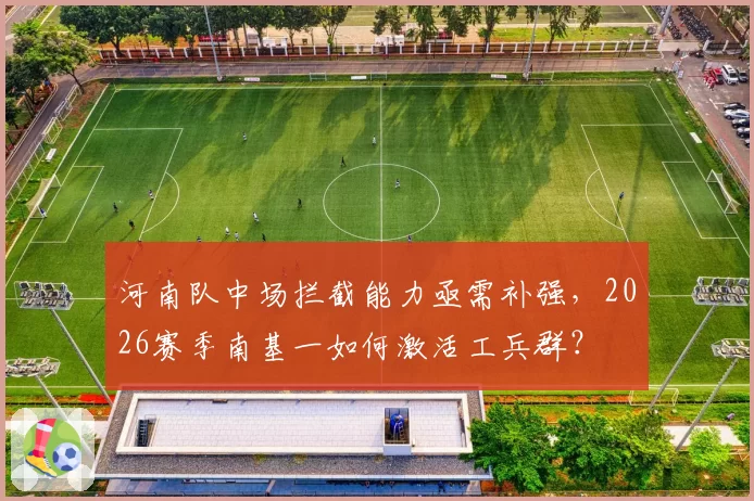 河南队中场拦截能力亟需补强，2026赛季南基一如何激活工兵群？