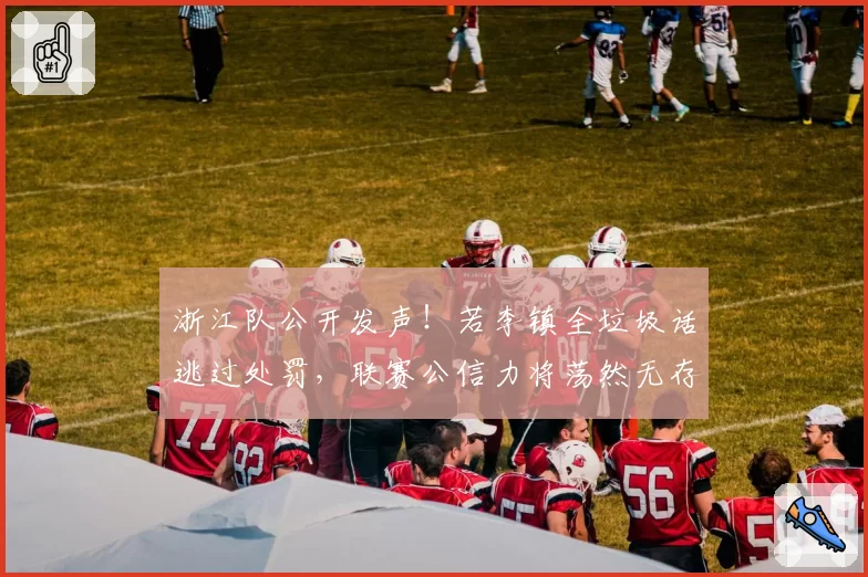 浙江队公开发声！若李镇全垃圾话逃过处罚，联赛公信力将荡然无存