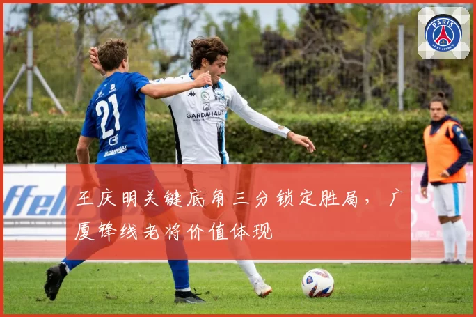 王庆明关键底角三分锁定胜局,广厦锋线老将价值体现