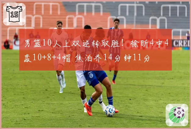 男篮10人上双逆转取胜！徐昕4中4轰10+8+4帽 焦泊乔14分钟11分