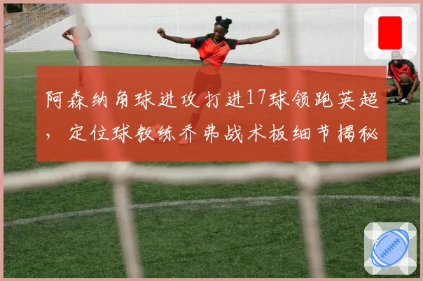 阿森纳角球进攻打进17球领跑英超,定位球教练乔弗战术板细节揭秘