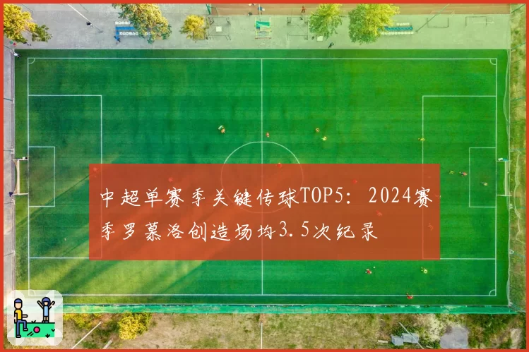 中超单赛季关键传球TOP5：2024赛季罗慕洛创造场均3.5次纪录