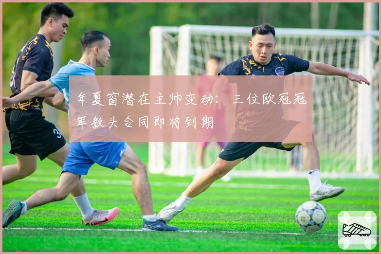 年夏窗潜在主帅变动：三位欧冠冠军教头合同即将到期