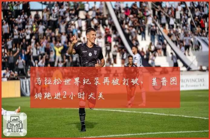 马拉松世界纪录再被打破,基普图姆跑进2小时大关