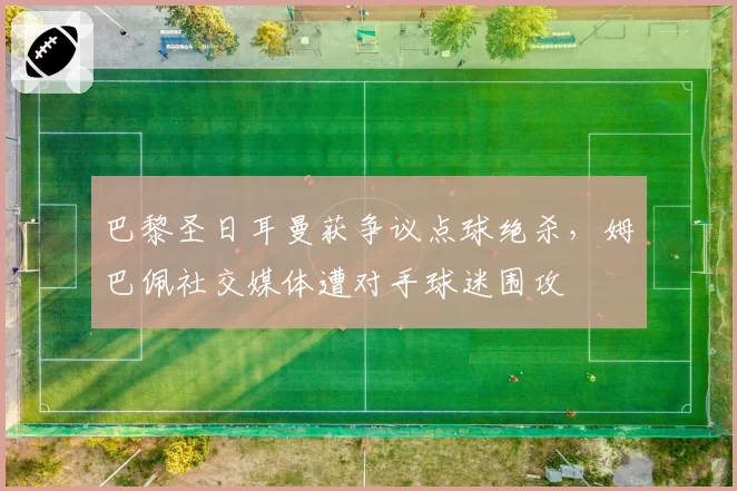 巴黎圣日耳曼获争议点球绝杀,姆巴佩社交媒体遭对手球迷围攻