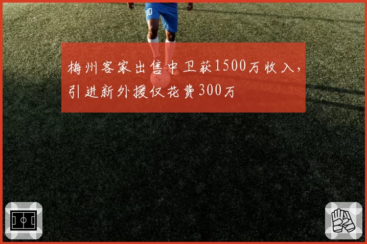 梅州客家出售中卫获1500万收入，引进新外援仅花费300万
