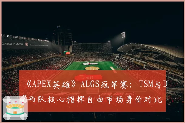 《APEX英雄》ALGS冠军赛:TSM与DZ两队核心指挥自由市场身价对比