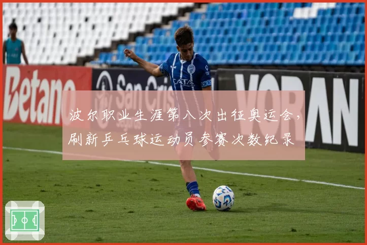 波尔职业生涯第八次出征奥运会,刷新乒乓球运动员参赛次数纪录