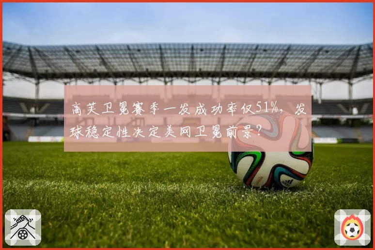 高芙卫冕赛季一发成功率仅51%，发球稳定性决定美网卫冕前景？