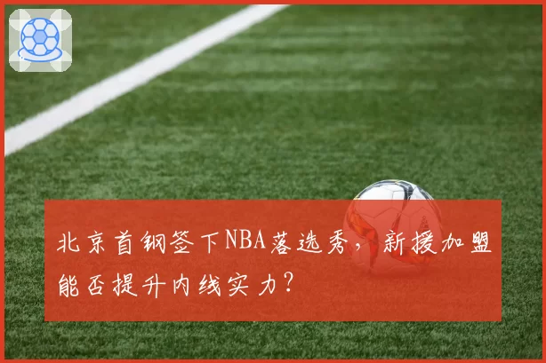 北京首钢签下NBA落选秀，新援加盟能否提升内线实力？