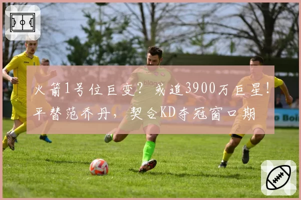 火箭1号位巨变？或追3900万巨星！平替范乔丹，契合KD夺冠窗口期