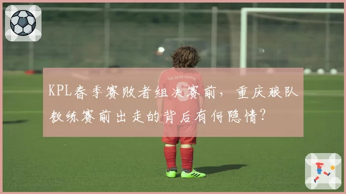 KPL春季赛败者组决赛前,重庆狼队教练赛前出走的背后有何隐情?