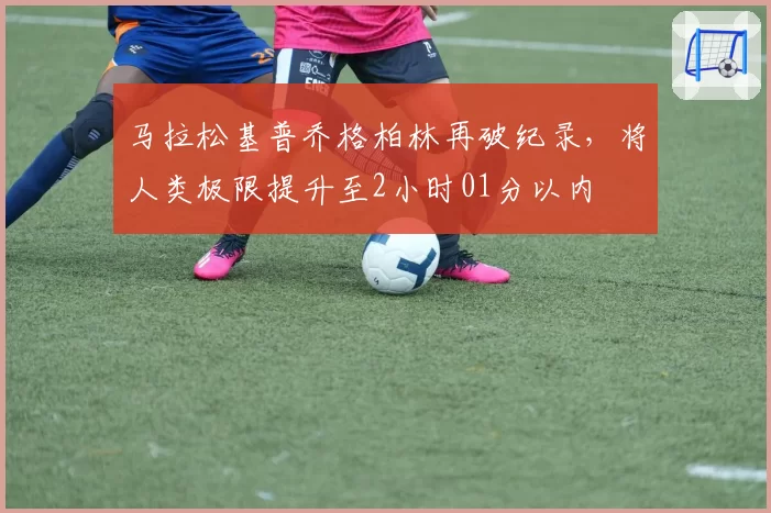 马拉松基普乔格柏林再破纪录，将人类极限提升至2小时01分以内