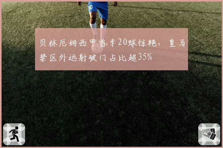 贝林厄姆西甲首季20球惊艳，皇马禁区外远射破门占比超35%
