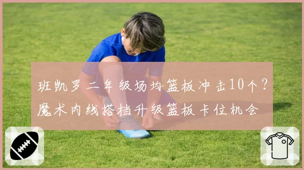 班凯罗二年级场均篮板冲击10个?魔术内线搭档升级篮板卡位机会