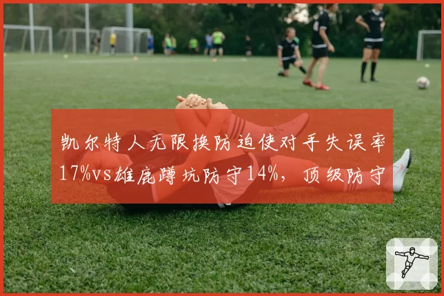 凯尔特人无限换防迫使对手失误率17%vs雄鹿蹲坑防守14%,顶级防守策略对季后赛胜负的影响