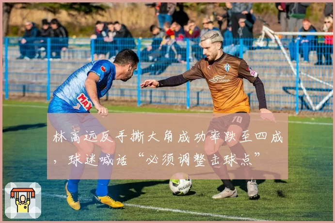 林高远反手撕大角成功率跌至四成,球迷喊话“必须调整击球点”