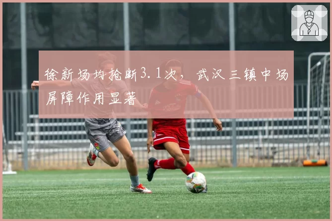 徐新场均抢断3.1次，武汉三镇中场屏障作用显著