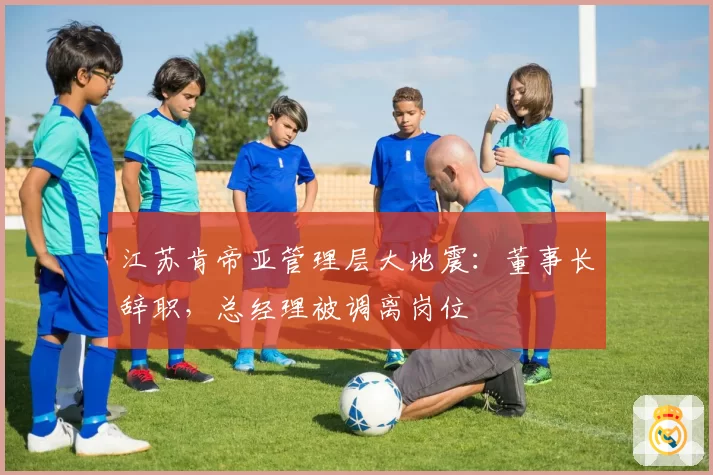 江苏肯帝亚管理层大地震：董事长辞职，总经理被调离岗位