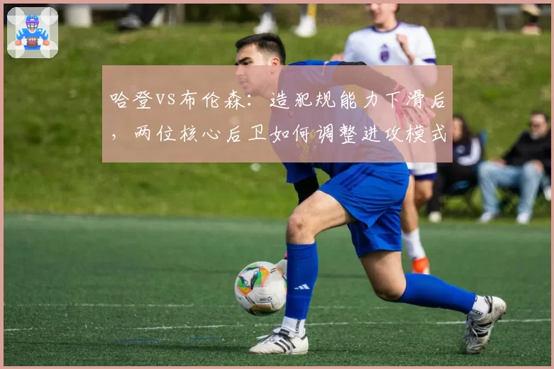 哈登vs布伦森：造犯规能力下滑后，两位核心后卫如何调整进攻模式