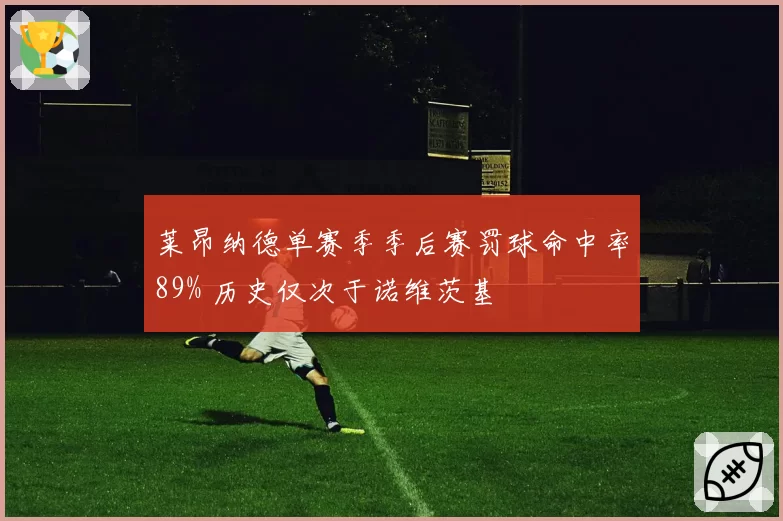 莱昂纳德单赛季季后赛罚球命中率89% 历史仅次于诺维茨基