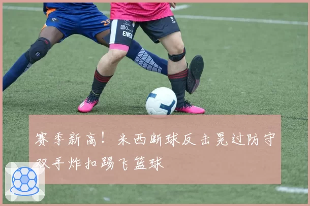 赛季新高！米西断球反击晃过防守双手炸扣踢飞篮球