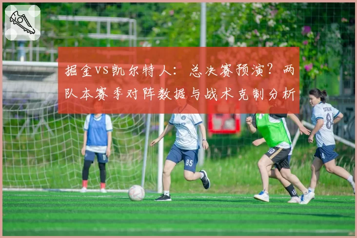 掘金vs凯尔特人：总决赛预演？两队本赛季对阵数据与战术克制分析