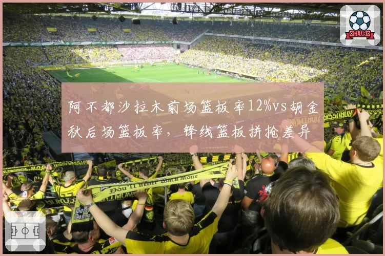 阿不都沙拉木前场篮板率12%vs胡金秋后场篮板率,锋线篮板拼抢差异