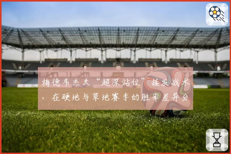 梅德韦杰夫“超深站位”接发战术,在硬地与草地赛季的胜率差异分析