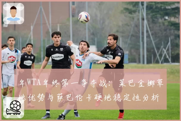 年WTA年终第一争夺战:莱巴金娜草地优势与萨巴伦卡硬地稳定性分析