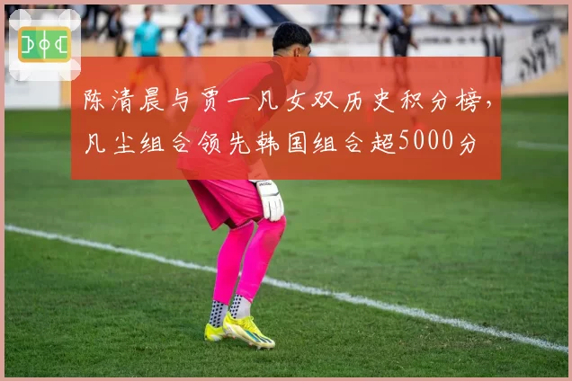 陈清晨与贾一凡女双历史积分榜，凡尘组合领先韩国组合超5000分