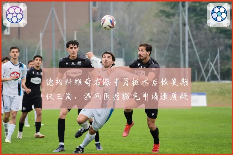 德约科维奇右膝半月板术后恢复期仅三周，温网医疗豁免申请遭质疑“选择性公平”
