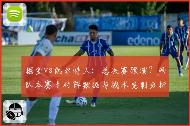 掘金vs凯尔特人：总决赛预演？两队本赛季对阵数据与战术克制分析