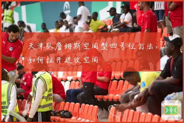 天津队詹姆斯空间型四号位打法,如何拉开进攻空间