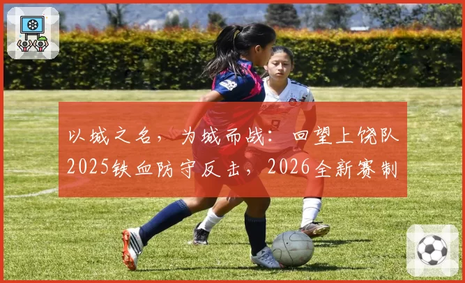 以城之名,为城而战:回望上饶队2025铁血防守反击,2026全新赛制再出发