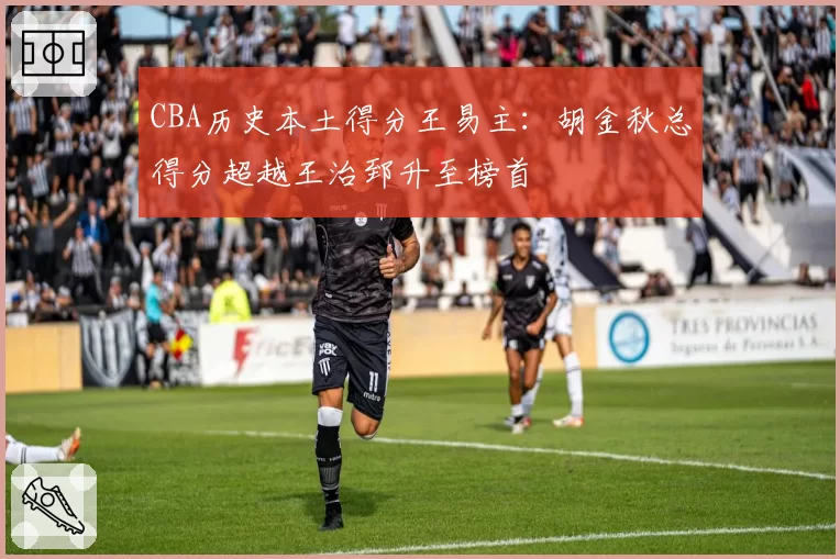 CBA历史本土得分王易主：胡金秋总得分超越王治郅升至榜首