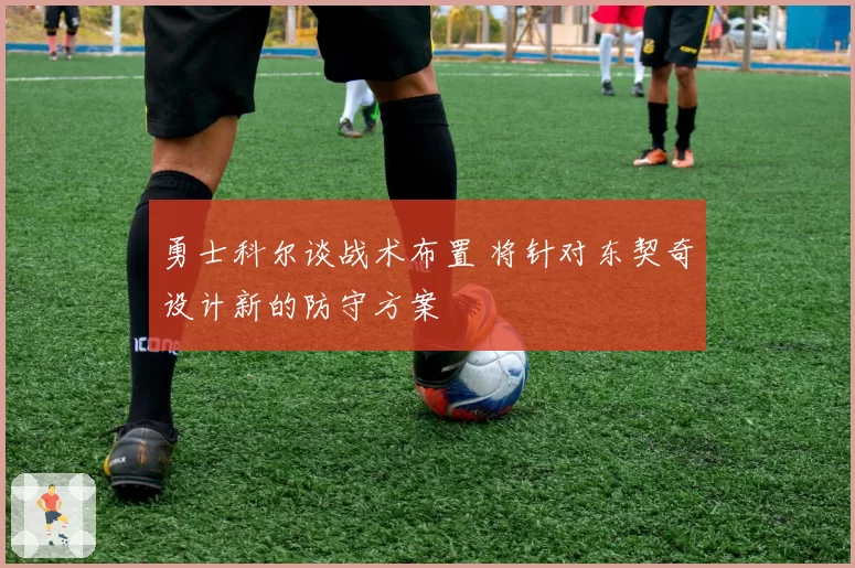 勇士科尔谈战术布置 将针对东契奇设计新的防守方案