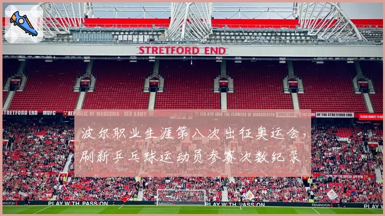 波尔职业生涯第八次出征奥运会,刷新乒乓球运动员参赛次数纪录