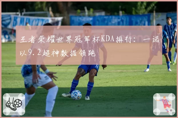 王者荣耀世界冠军杯KDA排行：一诺以9.2超神数据领跑