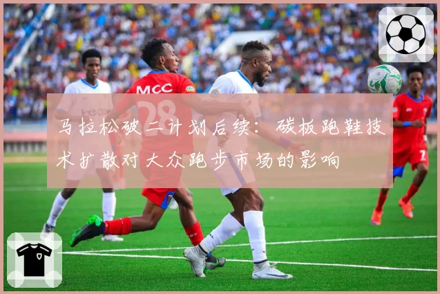 马拉松破二计划后续：碳板跑鞋技术扩散对大众跑步市场的影响