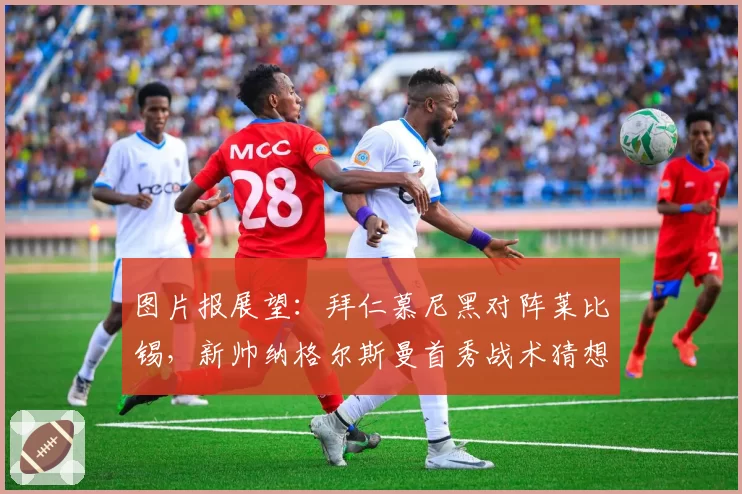 图片报展望:拜仁慕尼黑对阵莱比锡,新帅纳格尔斯曼首秀战术猜想