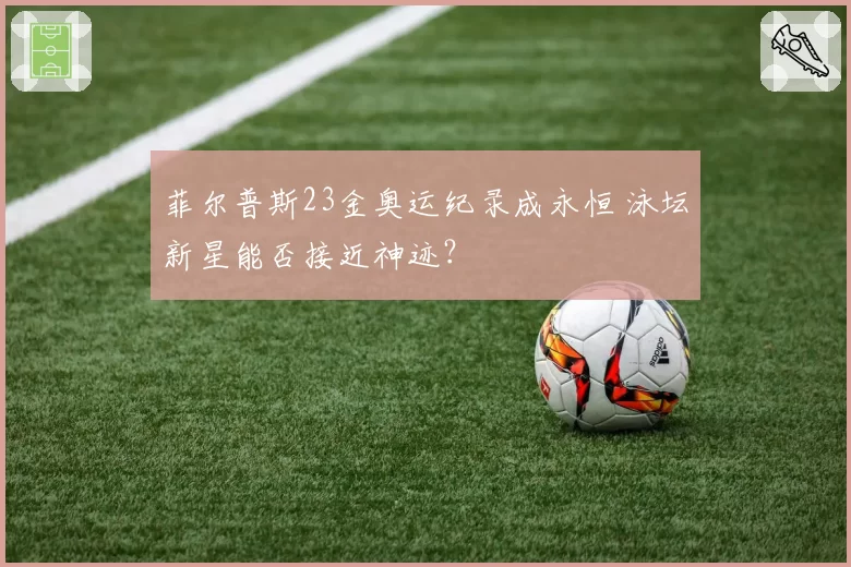 菲尔普斯23金奥运纪录成永恒 泳坛新星能否接近神迹？