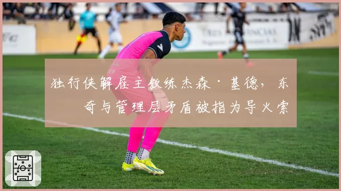 独行侠解雇主教练杰森·基德,东契奇与管理层矛盾被指为导火索